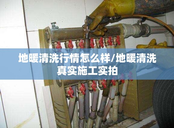 地暖清洗行情怎么样/地暖清洗真实施工实拍