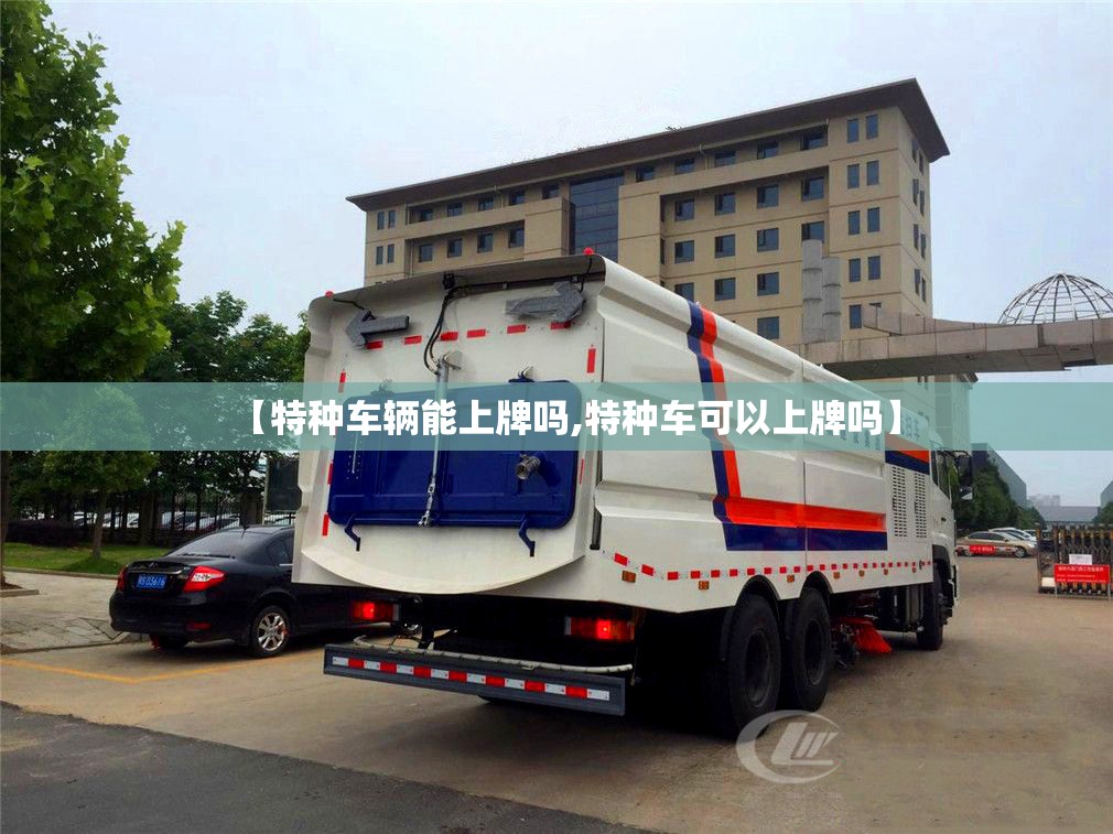【特种车辆能上牌吗,特种车可以上牌吗】 【特种车辆能上牌吗,特种车可以上牌吗】