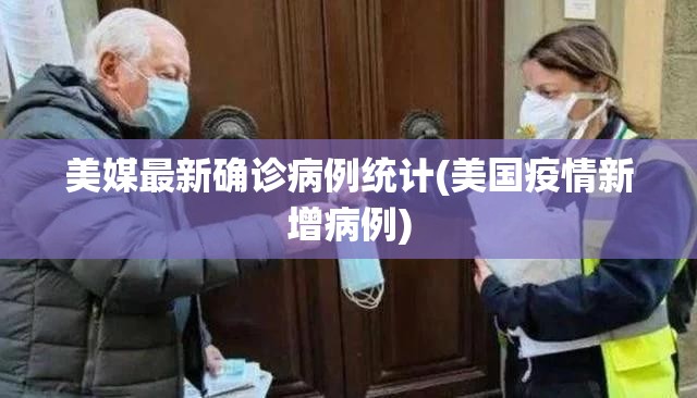 美媒最新确诊病例统计(美国疫情新增病例) 美媒最新确诊病例统计(美国疫情新增病例)