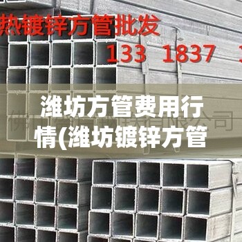 潍坊方管费用行情(潍坊镀锌方管市场费用)
