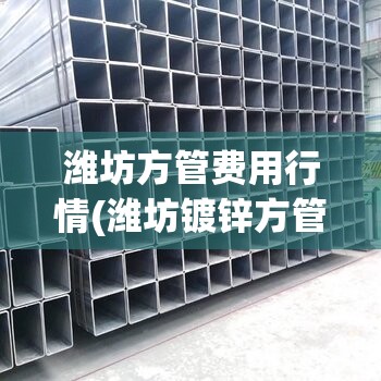 潍坊方管费用行情(潍坊镀锌方管市场费用)