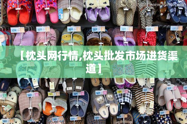 【枕头网行情,枕头批发市场进货渠道】 【枕头网行情,枕头批发市场进货渠道】