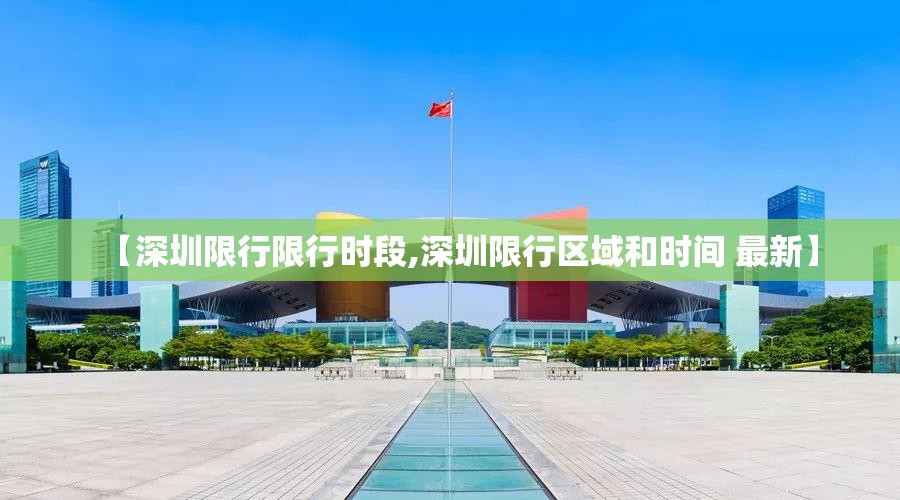 【深圳限行限行时段,深圳限行区域和时间 最新】 【深圳限行限行时段,深圳限行区域和时间 最新】