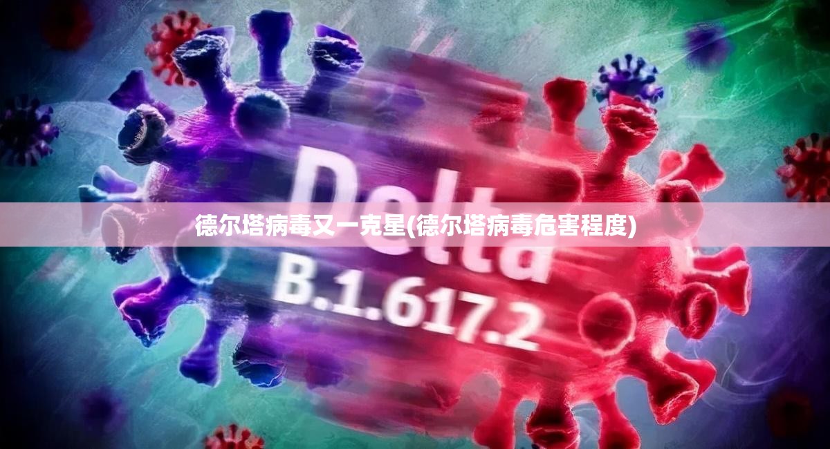 德尔塔病毒又一克星(德尔塔病毒危害程度) 德尔塔病毒又一克星(德尔塔病毒危害程度)