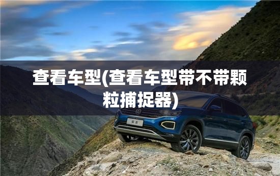 查看车型(查看车型带不带颗粒捕捉器) 查看车型(查看车型带不带颗粒捕捉器)