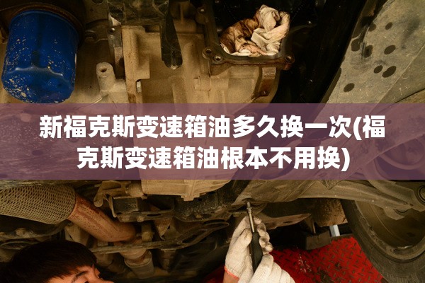 新福克斯变速箱油多久换一次(福克斯变速箱油根本不用换)