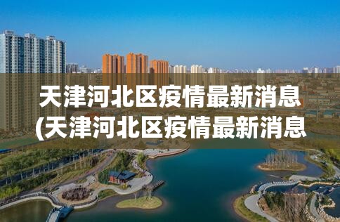 天津河北区疫情最新消息(天津河北区疫情最新消息今天)