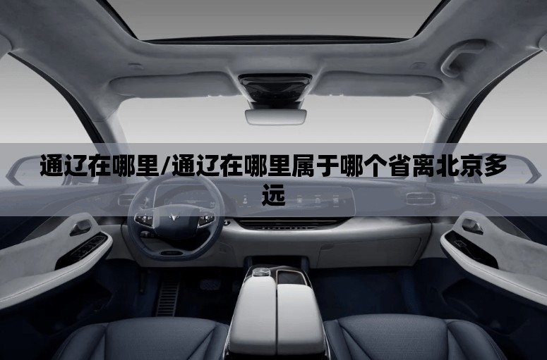通辽在哪里/通辽在哪里属于哪个省离北京多远 通辽在哪里/通辽在哪里属于哪个省离北京多远