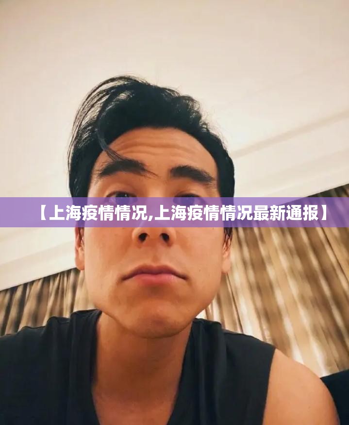 【上海疫情情况,上海疫情情况最新通报】 【上海疫情情况,上海疫情情况最新通报】