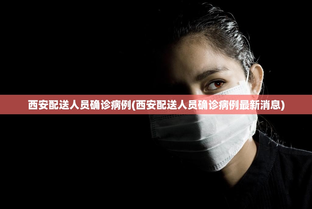 西安配送人员确诊病例(西安配送人员确诊病例最新消息) 西安配送人员确诊病例(西安配送人员确诊病例最新消息)