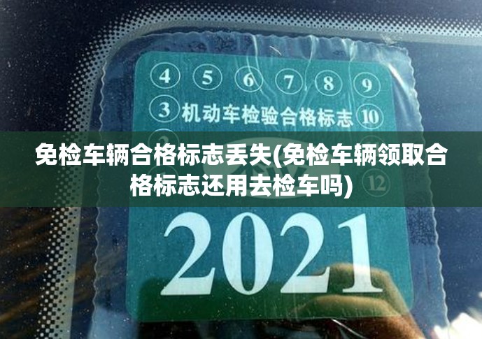 免检车辆合格标志丢失(免检车辆领取合格标志还用去检车吗)