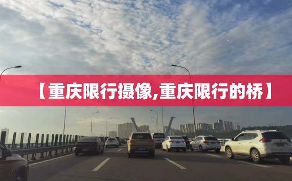 【重庆限行摄像,重庆限行的桥】 【重庆限行摄像,重庆限行的桥】