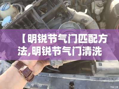 【明锐节气门匹配方法,明锐节气门清洗教程】 【明锐节气门匹配方法,明锐节气门清洗教程】