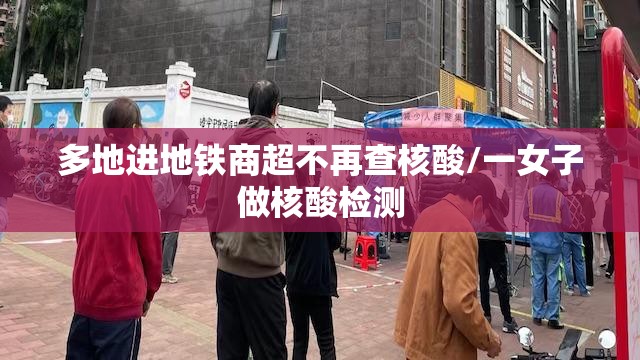 多地进地铁商超不再查核酸/一女子做核酸检测 多地进地铁商超不再查核酸/一女子做核酸检测