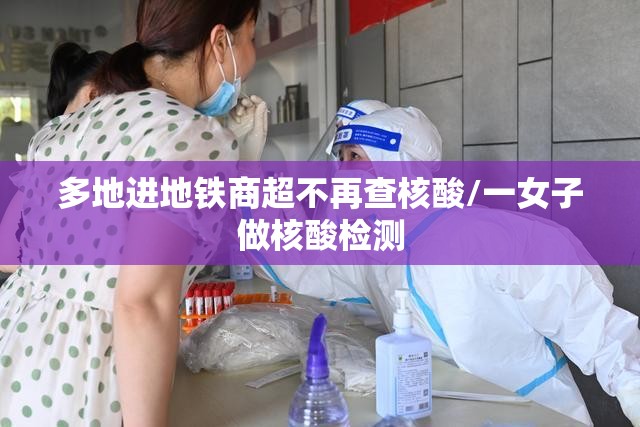 多地进地铁商超不再查核酸/一女子做核酸检测 多地进地铁商超不再查核酸/一女子做核酸检测