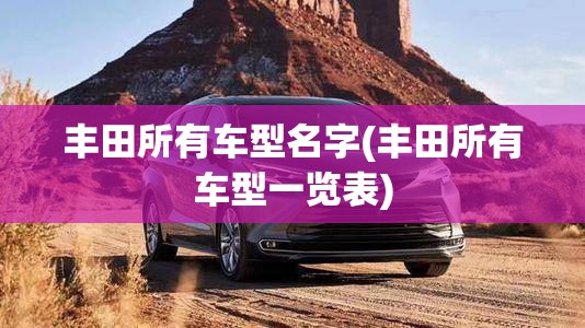 丰田所有车型名字(丰田所有车型一览表) 丰田所有车型名字(丰田所有车型一览表)