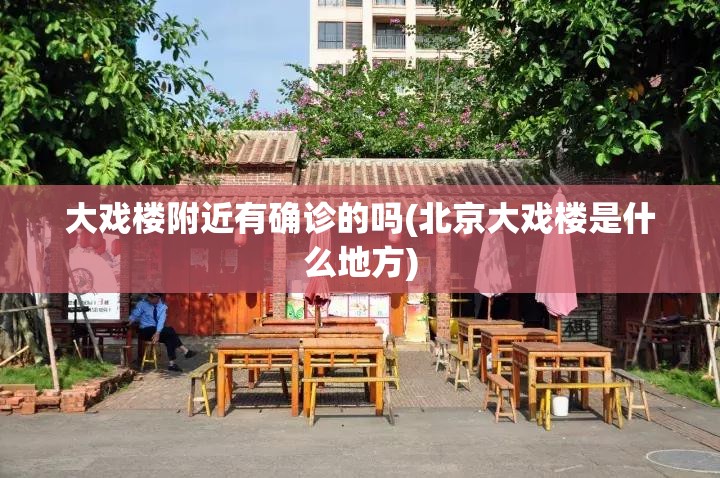 大戏楼附近有确诊的吗(北京大戏楼是什么地方) 大戏楼附近有确诊的吗(北京大戏楼是什么地方)
