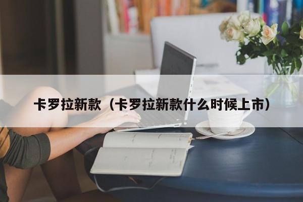 卡罗拉新款（卡罗拉新款什么时候上市）