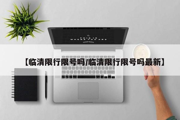 【临清限行限号吗/临清限行限号吗最新】