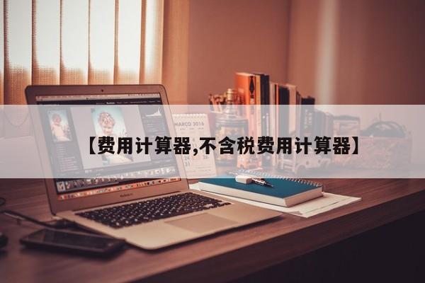 【费用计算器,不含税费用计算器】