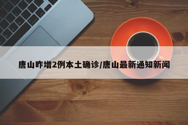 唐山昨增2例本土确诊/唐山最新通知新闻