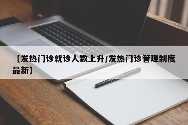 【发热门诊就诊人数上升/发热门诊管理制度最新】