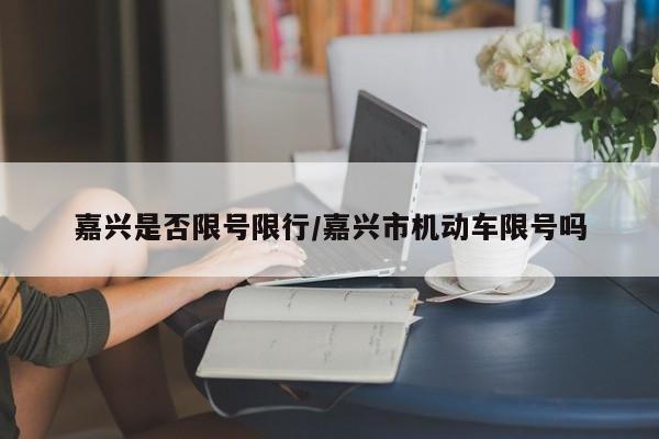 嘉兴是否限号限行/嘉兴市机动车限号吗