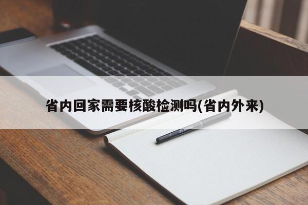 省内回家需要核酸检测吗(省内外来)
