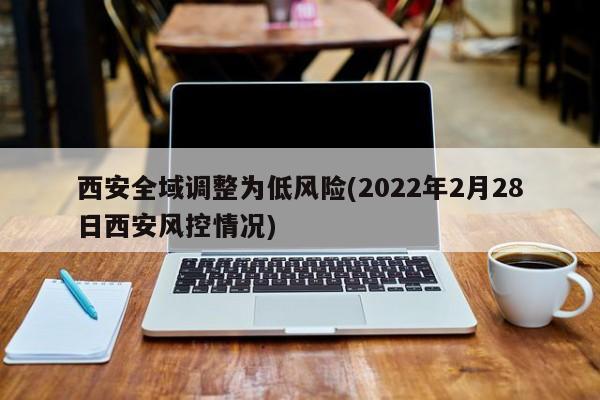 西安全域调整为低风险(2022年2月28日西安风控情况)