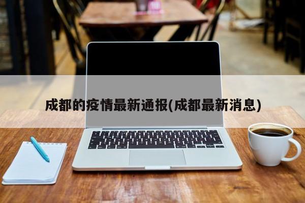 成都的疫情最新通报(成都最新消息)