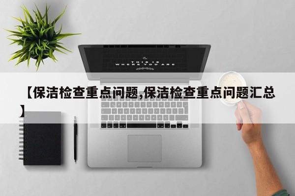 【保洁检查重点问题,保洁检查重点问题汇总】