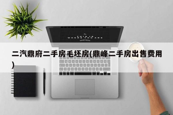 二汽鼎府二手房毛坯房(鼎峰二手房出售费用)