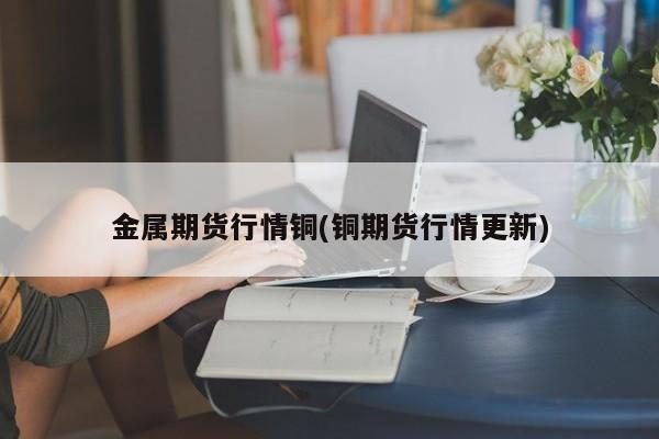 金属期货行情铜(铜期货行情更新)