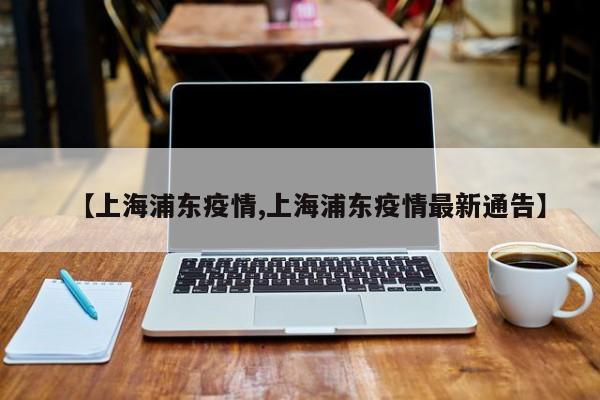 【上海浦东疫情,上海浦东疫情最新通告】