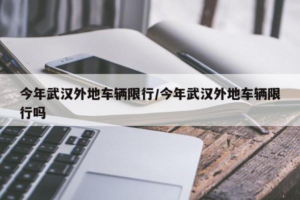 今年武汉外地车辆限行/今年武汉外地车辆限行吗