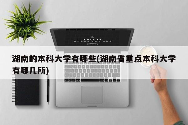 湖南的本科大学有哪些(湖南省重点本科大学有哪几所)