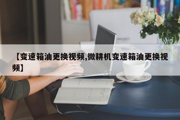 【变速箱油更换视频,微耕机变速箱油更换视频】