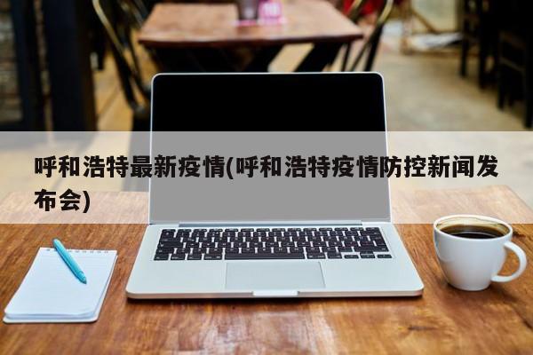呼和浩特最新疫情(呼和浩特疫情防控新闻发布会)