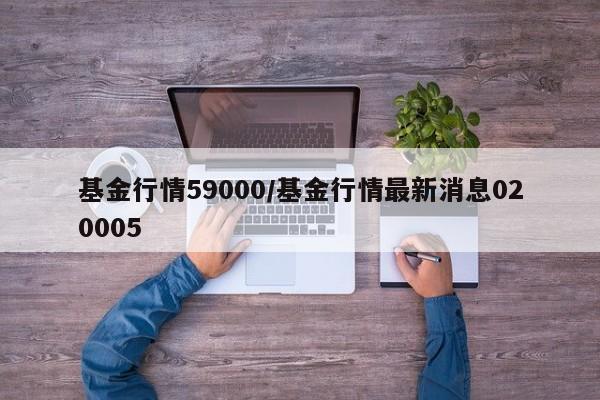 基金行情59000/基金行情最新消息020005