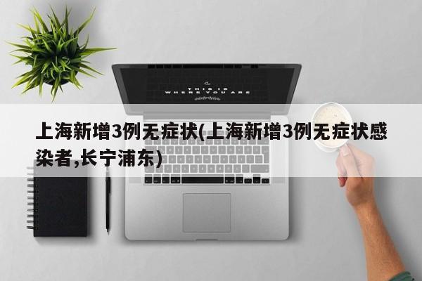 上海新增3例无症状(上海新增3例无症状感染者,长宁浦东)