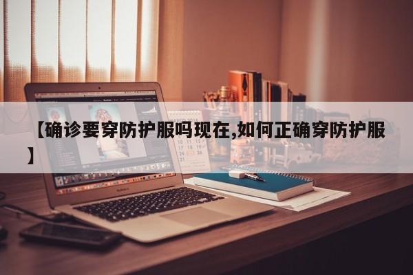 【确诊要穿防护服吗现在,如何正确穿防护服】