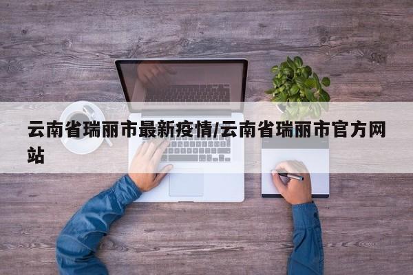 云南省瑞丽市最新疫情/云南省瑞丽市官方网站