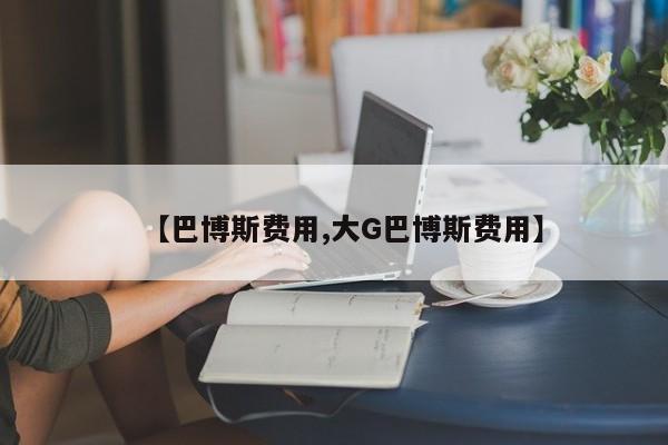 【巴博斯费用,大G巴博斯费用】