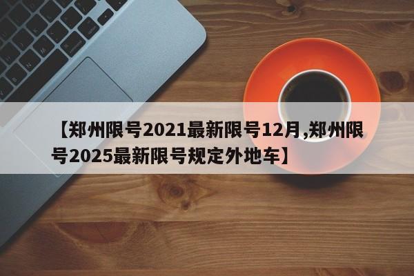 【郑州限号2021最新限号12月,郑州限号2025最新限号规定外地车】