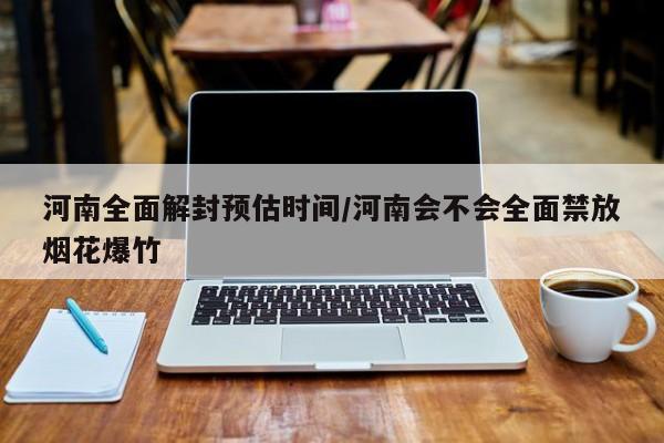 河南全面解封预估时间/河南会不会全面禁放烟花爆竹
