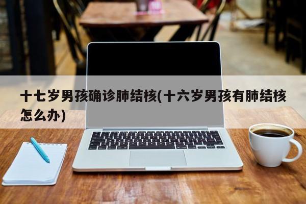 十七岁男孩确诊肺结核(十六岁男孩有肺结核怎么办)