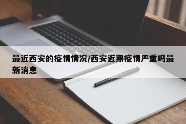 最近西安的疫情情况/西安近期疫情严重吗最新消息