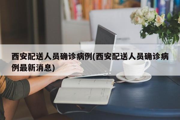 西安配送人员确诊病例(西安配送人员确诊病例最新消息)