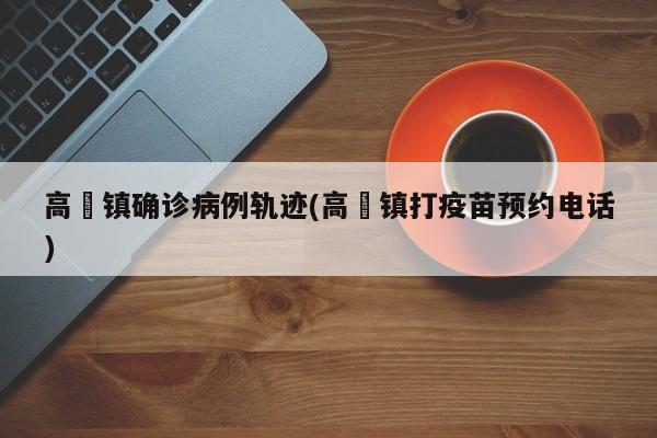 高埗镇确诊病例轨迹(高埗镇打疫苗预约电话)