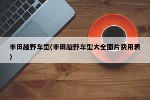 丰田越野车型(丰田越野车型大全图片费用表)